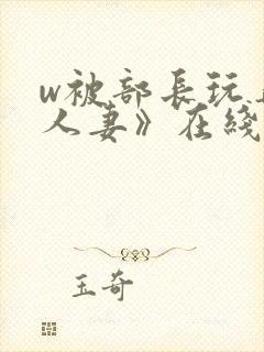 w被部长玩弄的人妻》在线