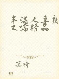 丰满人妻熟女乱又伦精品