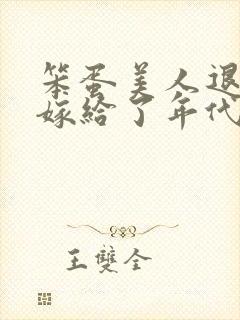 笨蛋美人退婚后嫁给了年代文大佬 清知许