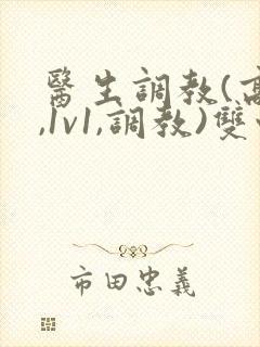 医生调教(高h,1v1,调教)双性