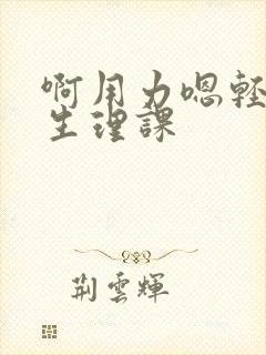 啊用力嗯轻一点生理课