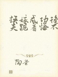 换嫁成功后,前夫跪着悔不当初小说