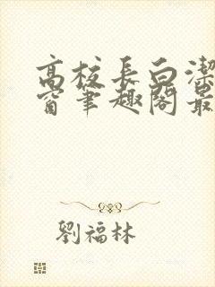 高校长白洁无弹窗笔趣阁最新章节