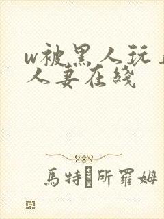 w被黑人玩弄的人妻在线