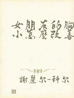 女朋友的胸比较小怎么改善