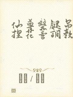 仙尊双腿吊起揉捏花蒂调教h文