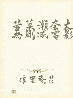 若菜濑奈大尺度无删减电影