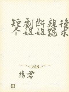 短剧断亲后,四个姐姐跪求我回家