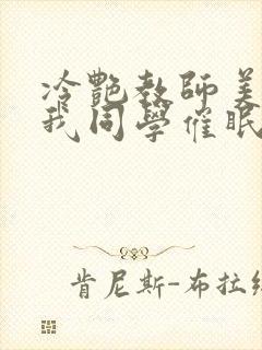 冷艳教师美母被我同学催眠暴奸