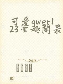 可爱qwer123笔趣阁最新章节更新时间