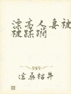 漂亮人妻被灌醉被蹂躏