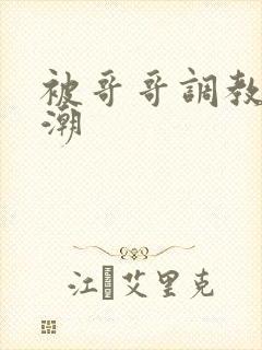 被哥哥调教到高潮