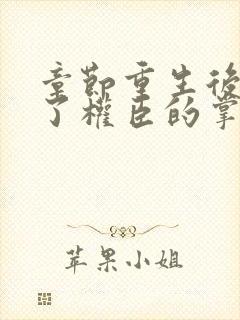 章节重生后我成了权臣的掌中娇