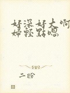 好深好大啊啊美妇轻点嗯