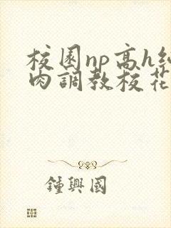 校园np高h纯肉调教校花