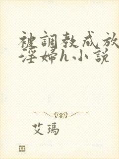 被调教成放荡小淫妇h小说