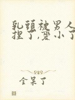 乳头被男人使劲捏了,变小了