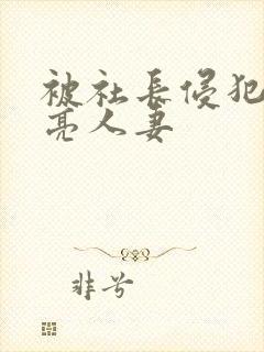 被社长侵犯的漂亮人妻