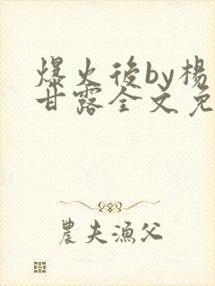 爆火后by杨枝甘露全文免费阅读笔趣阁