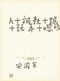 h+调教+跪趴+玩弄+嗯啊女女