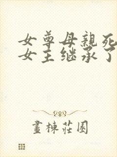 女尊母亲死后,女主继承了她的夫君