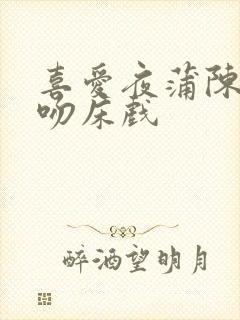 喜爱夜蒲陈静仪吻床戏