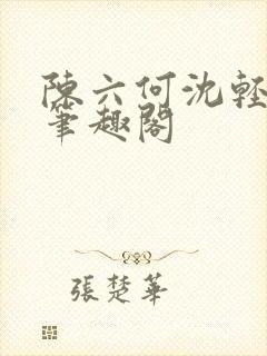 陈六何沈轻舞全笔趣阁