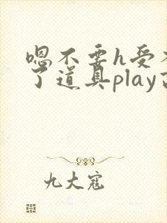 嗯不要h受不了了道具play高h