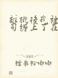 离职后我被前上司缠上了在线