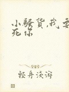 小骚货,我要操死你