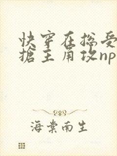 快穿在总受文里抢主角攻np