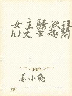 女主骚欲很大(h)文笔趣阁