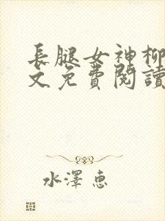 长腿女神柳茜全文免费阅读最新章节