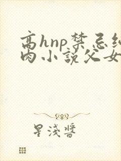 高hnp禁忌纯肉小说父女