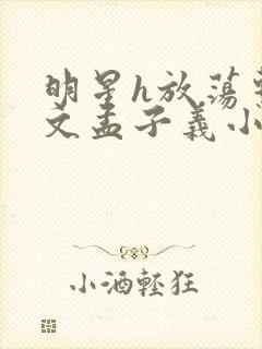 明星h放荡系h文孟子义小说