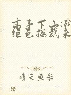 高手下山:我的绝色总裁未婚妻