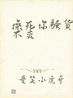 操死你骚货 爽不爽