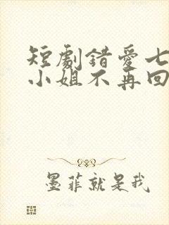 短剧错爱七年江小姐不再回头