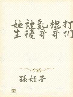 她被乱棍打死重生后哥哥们后悔了小说