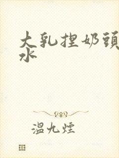 大乳捏奶头挤奶水