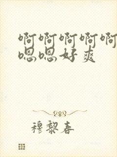 啊啊啊啊啊嗯嗯嗯嗯好爽