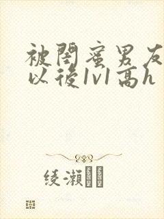 被闺蜜男友上错以后1v1高h