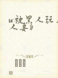 w被黑人玩弄的人妻》