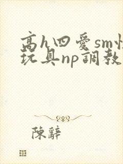 高h四爱sm性玩具np调教