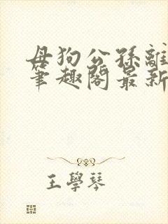 母狗公孙离小说笔趣阁最新章节更新