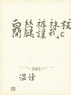 白丝裤袜校花扒开腿让我c封面