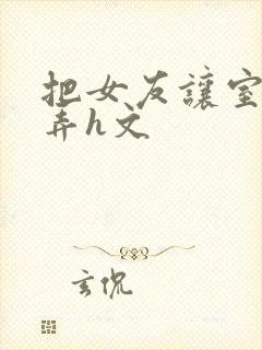 把女友让室友玩弄h文