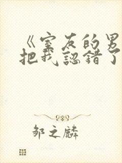 《室友的男朋友把我认错了》