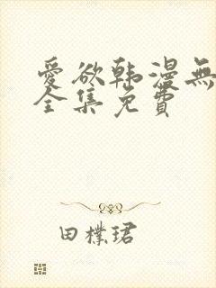 爱欲韩漫无删减全集免费