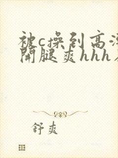 被c操到高潮打开腿爽hhh在线